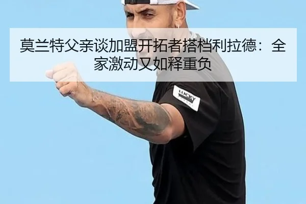 莫兰特父亲谈加盟开拓者搭档利拉德：全家激动又如释重负